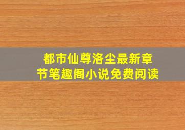 都市仙尊洛尘最新章节笔趣阁小说免费阅读