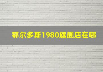 鄂尔多斯1980旗舰店在哪