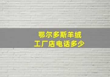 鄂尔多斯羊绒工厂店电话多少