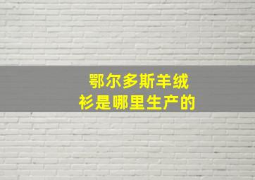 鄂尔多斯羊绒衫是哪里生产的