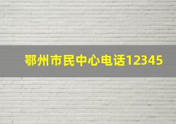 鄂州市民中心电话12345