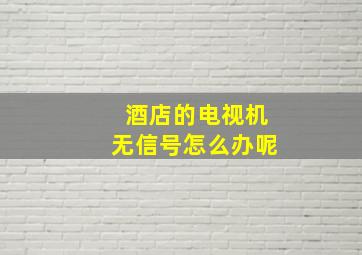 酒店的电视机无信号怎么办呢