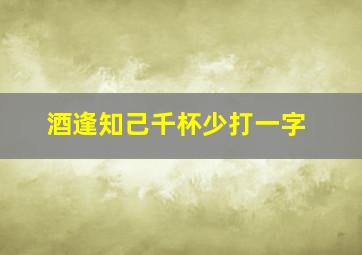 酒逢知己千杯少打一字