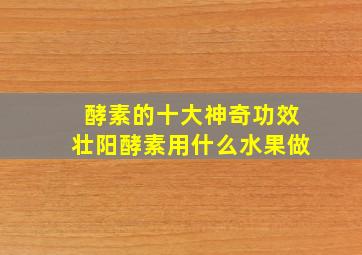 酵素的十大神奇功效壮阳酵素用什么水果做