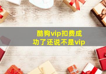 酷狗vip扣费成功了还说不是vip