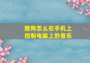 酷狗怎么在手机上控制电脑上的音乐