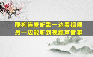 酷狗连麦听歌一边看视频另一边能听到视频声音嘛