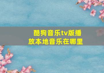 酷狗音乐tv版播放本地音乐在哪里