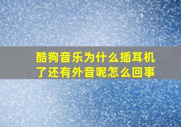 酷狗音乐为什么插耳机了还有外音呢怎么回事