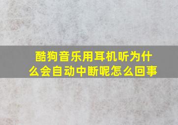 酷狗音乐用耳机听为什么会自动中断呢怎么回事