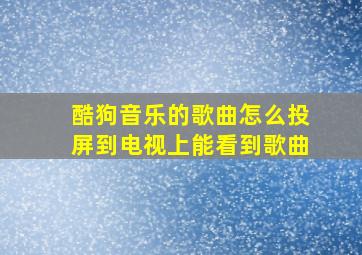 酷狗音乐的歌曲怎么投屏到电视上能看到歌曲