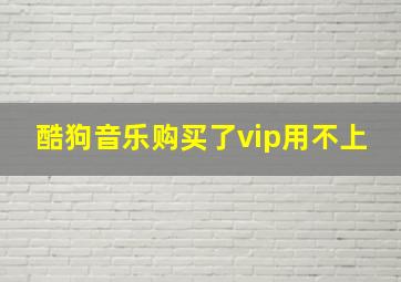 酷狗音乐购买了vip用不上