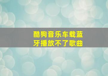 酷狗音乐车载蓝牙播放不了歌曲