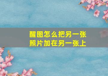 醒图怎么把另一张照片加在另一张上