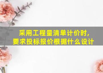 采用工程量清单计价时,要求投标报价根据什么设计