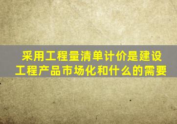 采用工程量清单计价是建设工程产品市场化和什么的需要