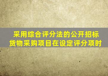 采用综合评分法的公开招标货物采购项目在设定评分项时