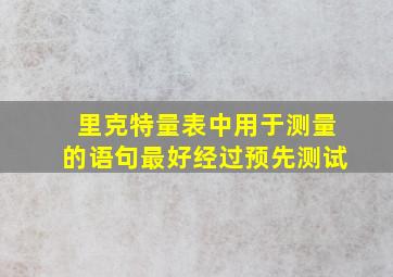 里克特量表中用于测量的语句最好经过预先测试