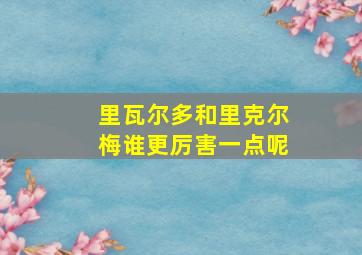 里瓦尔多和里克尔梅谁更厉害一点呢