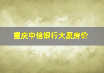 重庆中信银行大厦房价