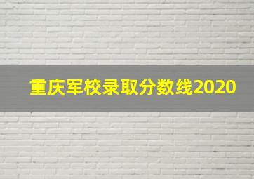 重庆军校录取分数线2020