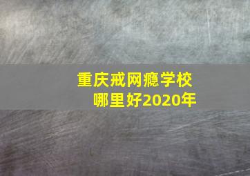 重庆戒网瘾学校哪里好2020年