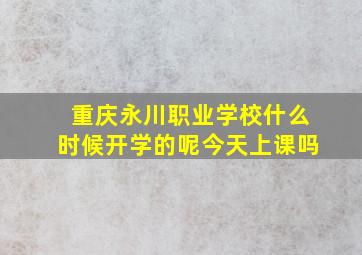 重庆永川职业学校什么时候开学的呢今天上课吗