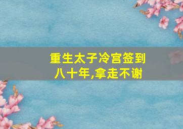 重生太子冷宫签到八十年,拿走不谢