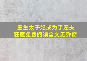 重生太子妃成为了宠夫狂魔免费阅读全文无弹窗