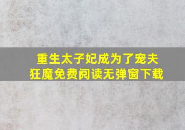 重生太子妃成为了宠夫狂魔免费阅读无弹窗下载