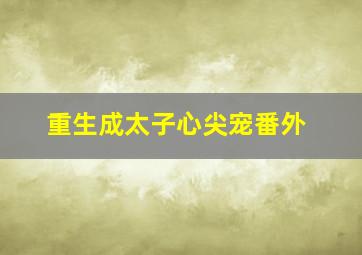 重生成太子心尖宠番外