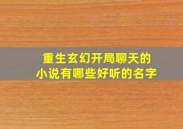 重生玄幻开局聊天的小说有哪些好听的名字