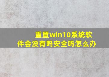 重置win10系统软件会没有吗安全吗怎么办