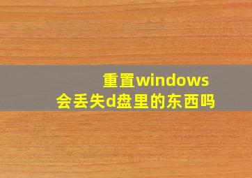 重置windows会丢失d盘里的东西吗