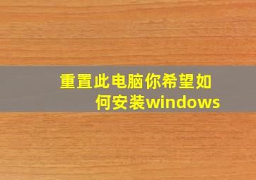 重置此电脑你希望如何安装windows