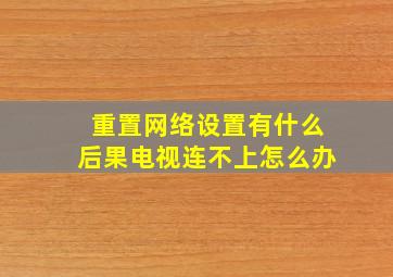 重置网络设置有什么后果电视连不上怎么办