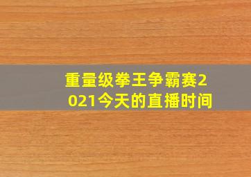 重量级拳王争霸赛2021今天的直播时间