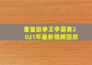 重量级拳王争霸赛2021年最新视频回放