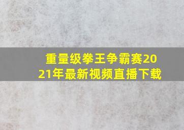 重量级拳王争霸赛2021年最新视频直播下载