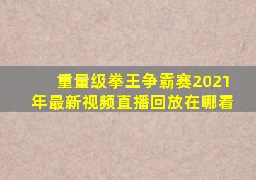 重量级拳王争霸赛2021年最新视频直播回放在哪看