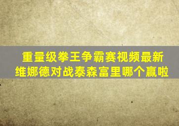 重量级拳王争霸赛视频最新维娜德对战泰森富里哪个赢啦