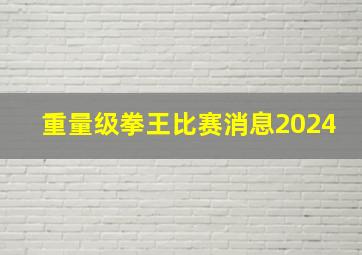 重量级拳王比赛消息2024