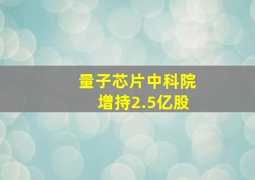 量子芯片中科院增持2.5亿股