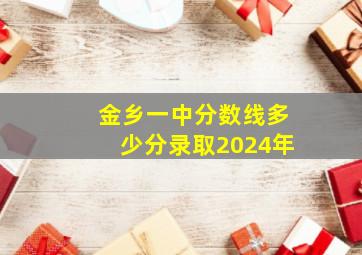 金乡一中分数线多少分录取2024年