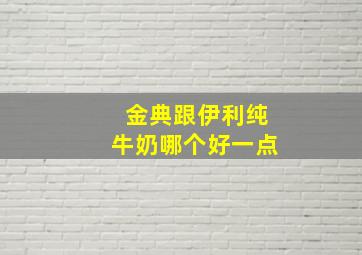 金典跟伊利纯牛奶哪个好一点