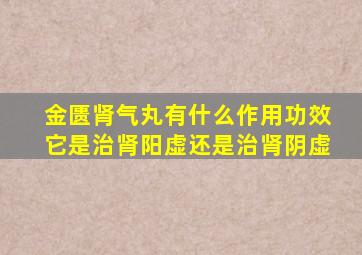 金匮肾气丸有什么作用功效它是治肾阳虚还是治肾阴虚