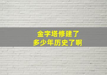 金字塔修建了多少年历史了啊