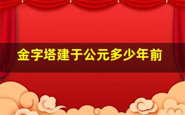 金字塔建于公元多少年前