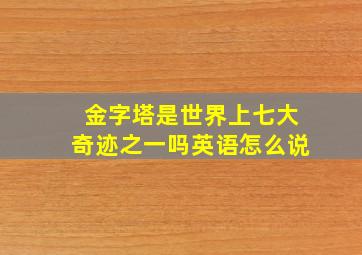 金字塔是世界上七大奇迹之一吗英语怎么说