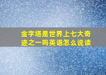 金字塔是世界上七大奇迹之一吗英语怎么说读